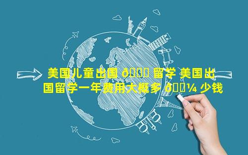 美国儿童出国 🐋 留学 美国出国留学一年费用大概多 🌼 少钱